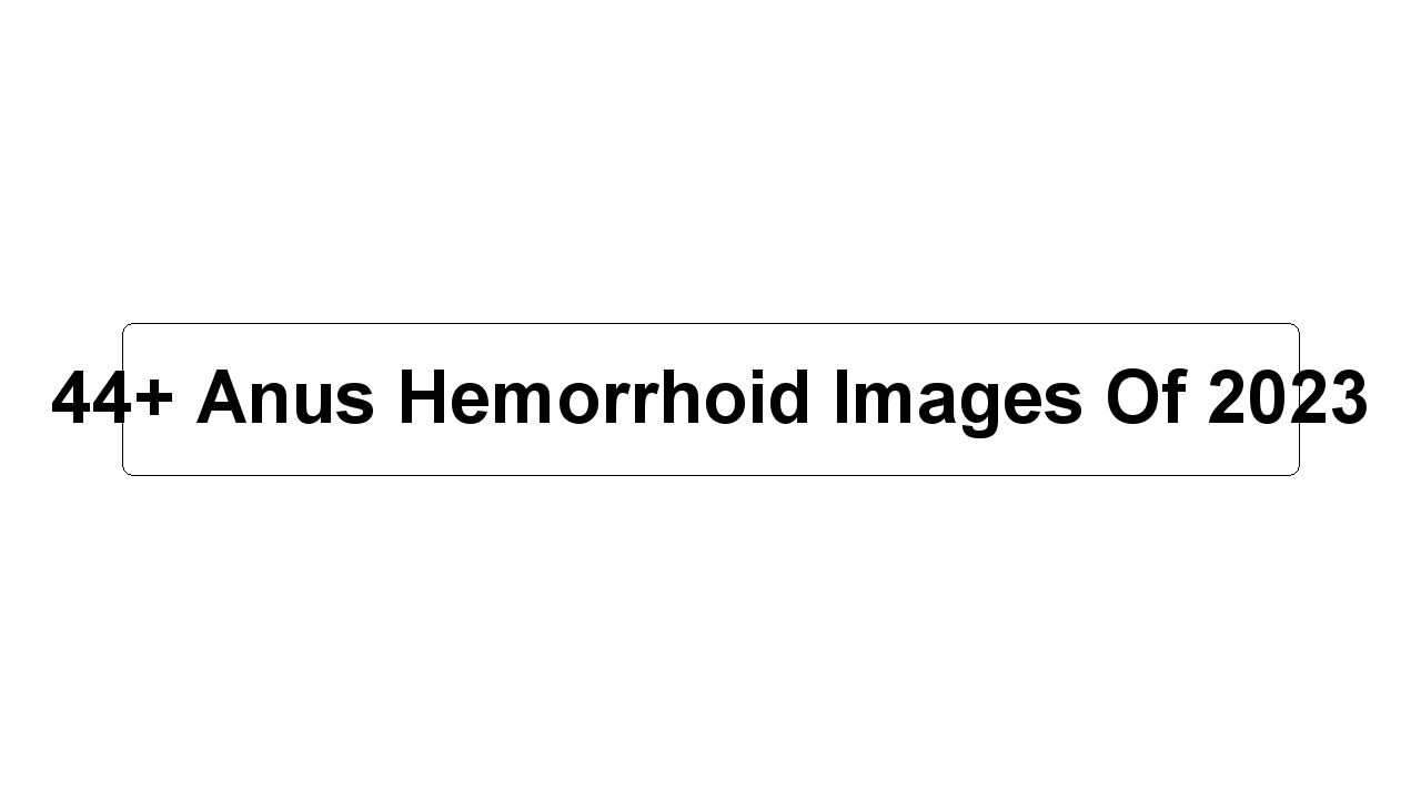 44+ Anus Hemorrhoid Images Of 2023