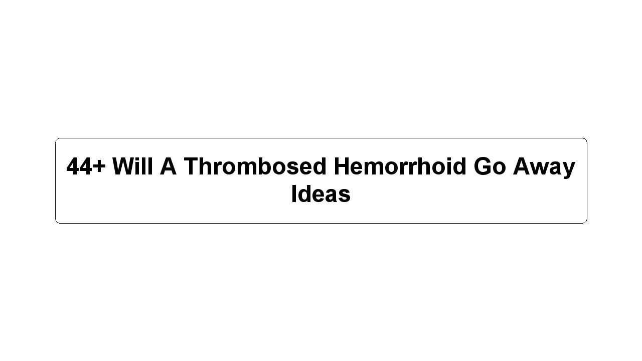 44+ Will A Thrombosed Hemorrhoid Go Away Ideas