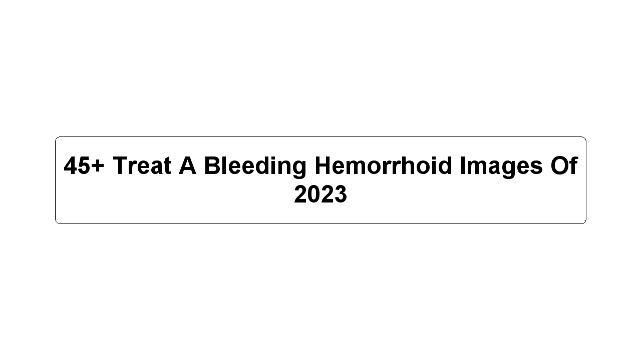 45+ Treat A Bleeding Hemorrhoid Images Of 2023