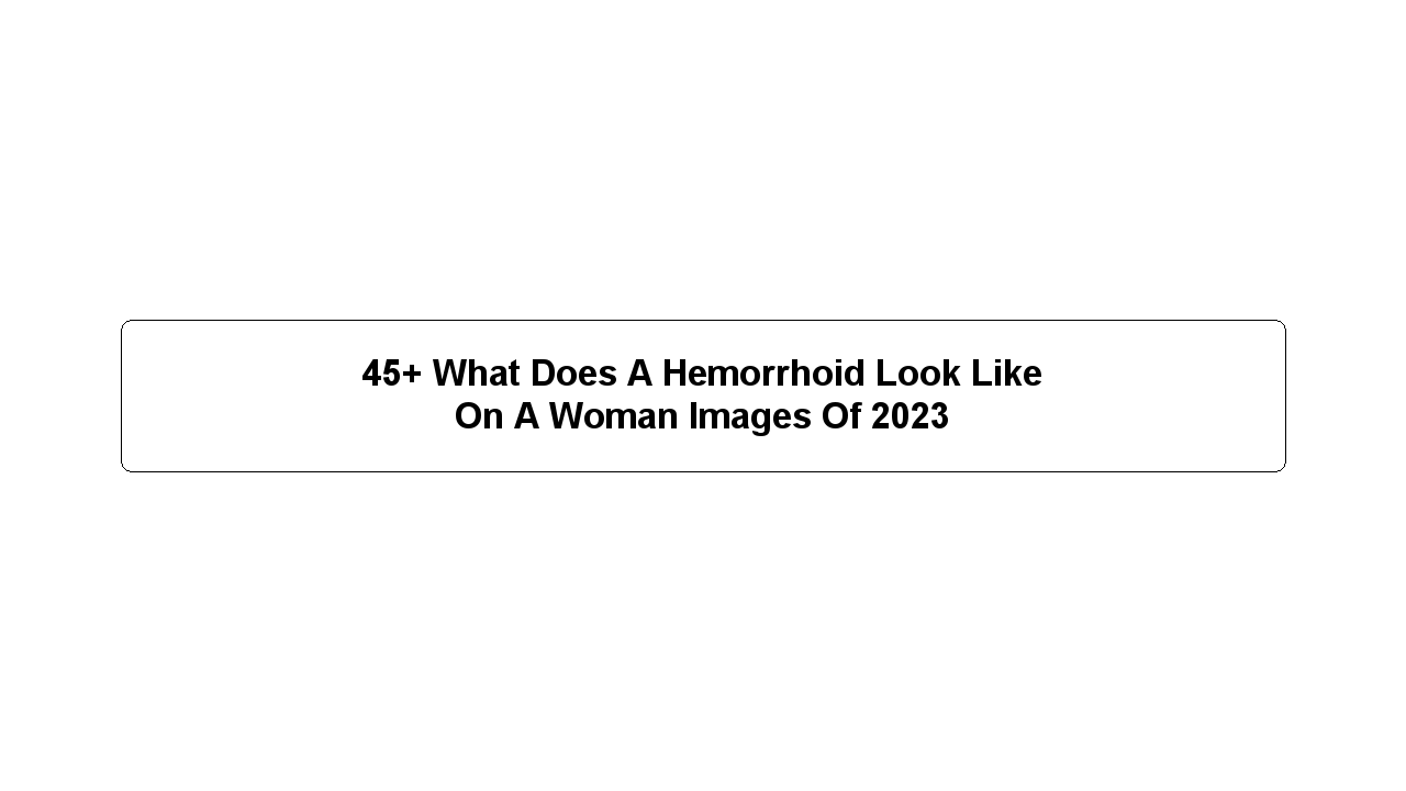 45+ What Does A Hemorrhoid Look Like On A Woman Images Of 2023