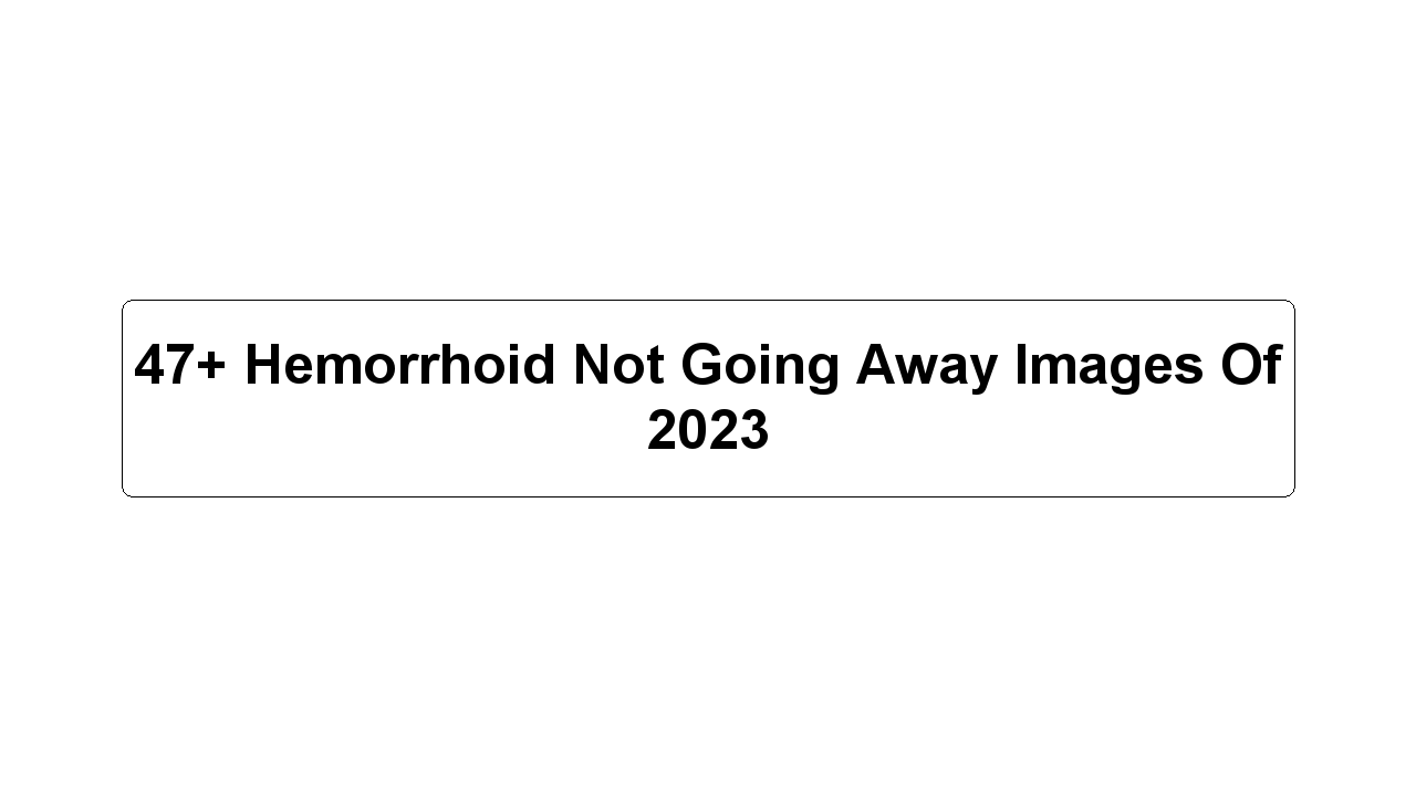 47+ Hemorrhoid Not Going Away Images Of 2023