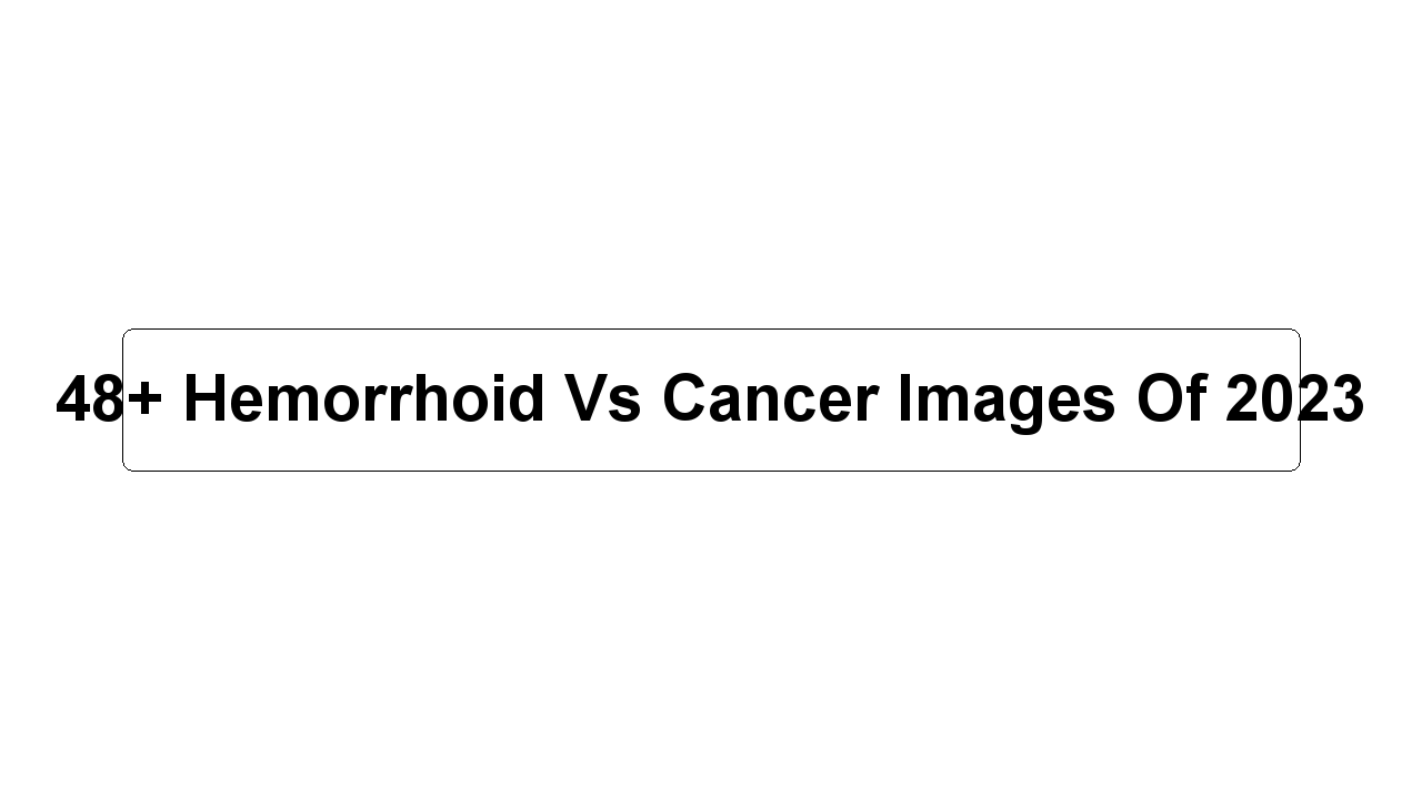 48+ Hemorrhoid Vs Cancer Images Of 2023