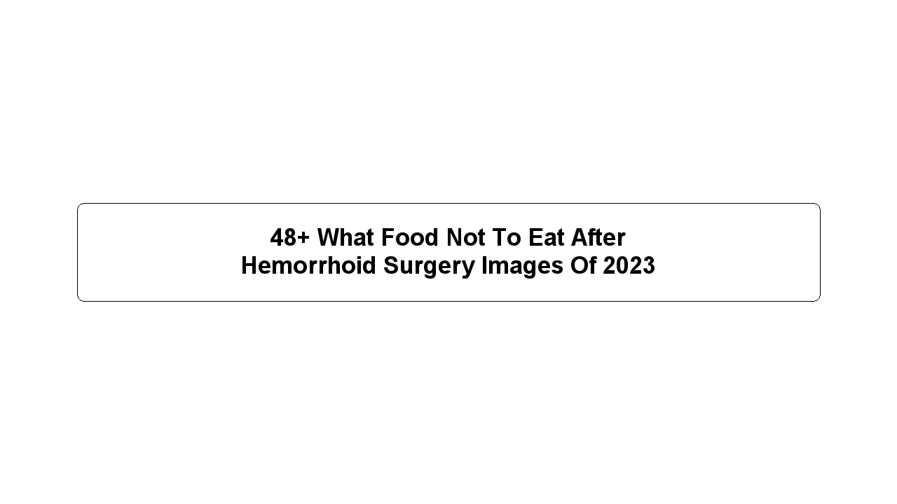 48+ What Food Not To Eat After Hemorrhoid Surgery Images Of 2023