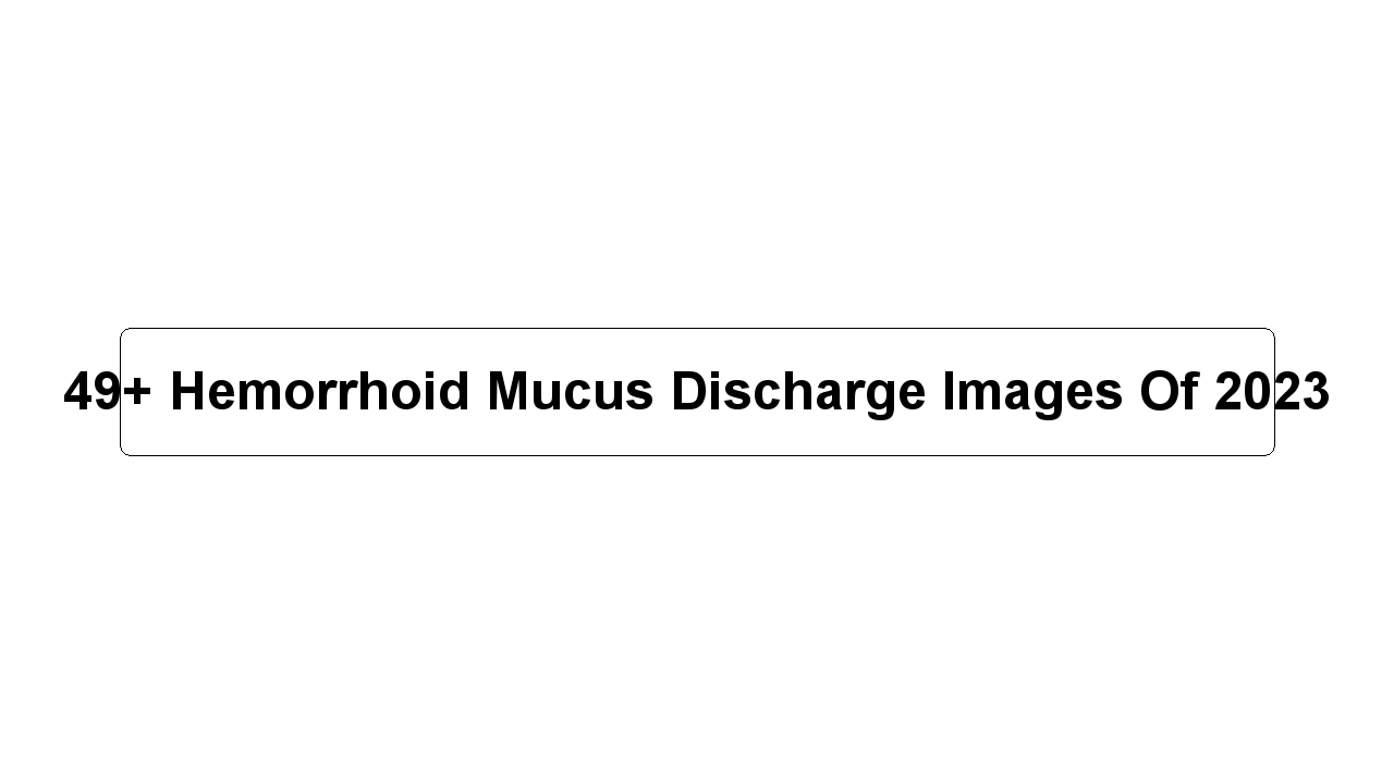 49+ Hemorrhoid Mucus Discharge Images Of 2023