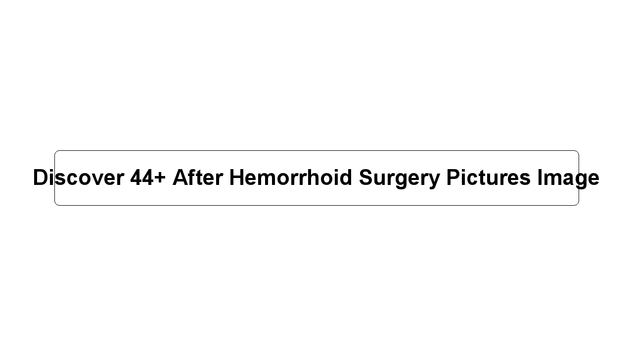 Discover 44+ After Hemorrhoid Surgery Pictures Image