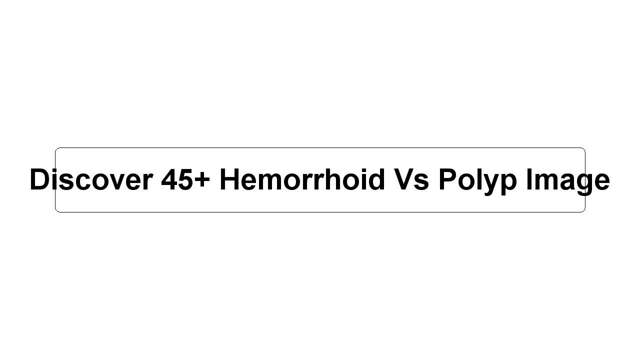 Discover 45+ Hemorrhoid Vs Polyp Image