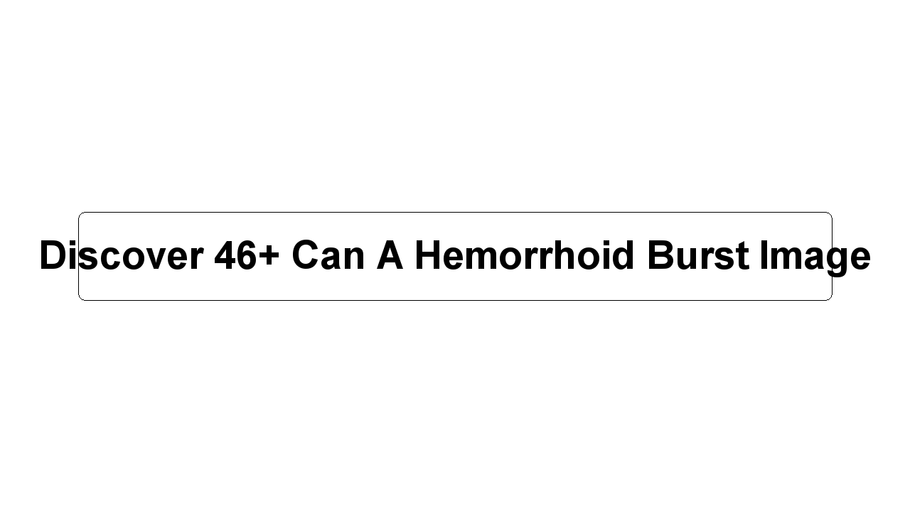 Discover 46+ Can A Hemorrhoid Burst Image