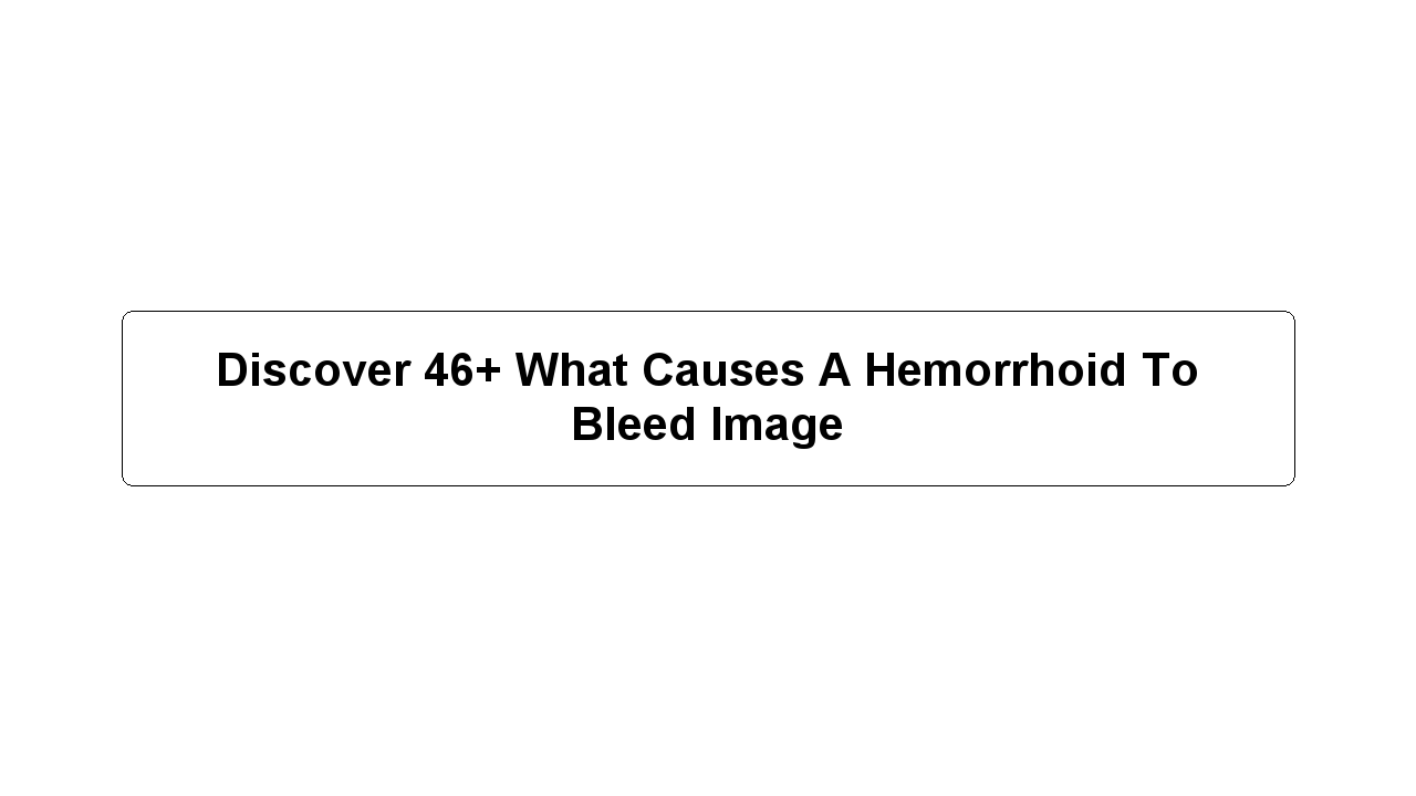 Discover 46+ What Causes A Hemorrhoid To Bleed Image