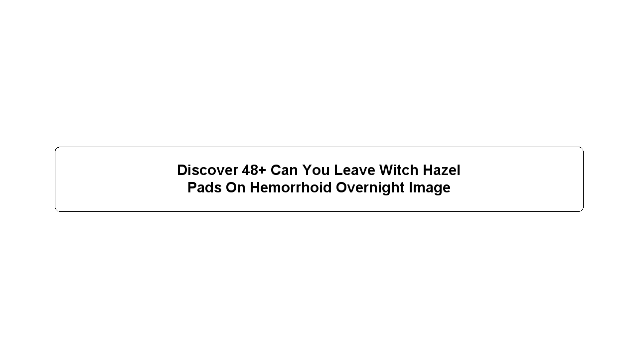 Discover 48+ Can You Leave Witch Hazel Pads On Hemorrhoid Overnight Image