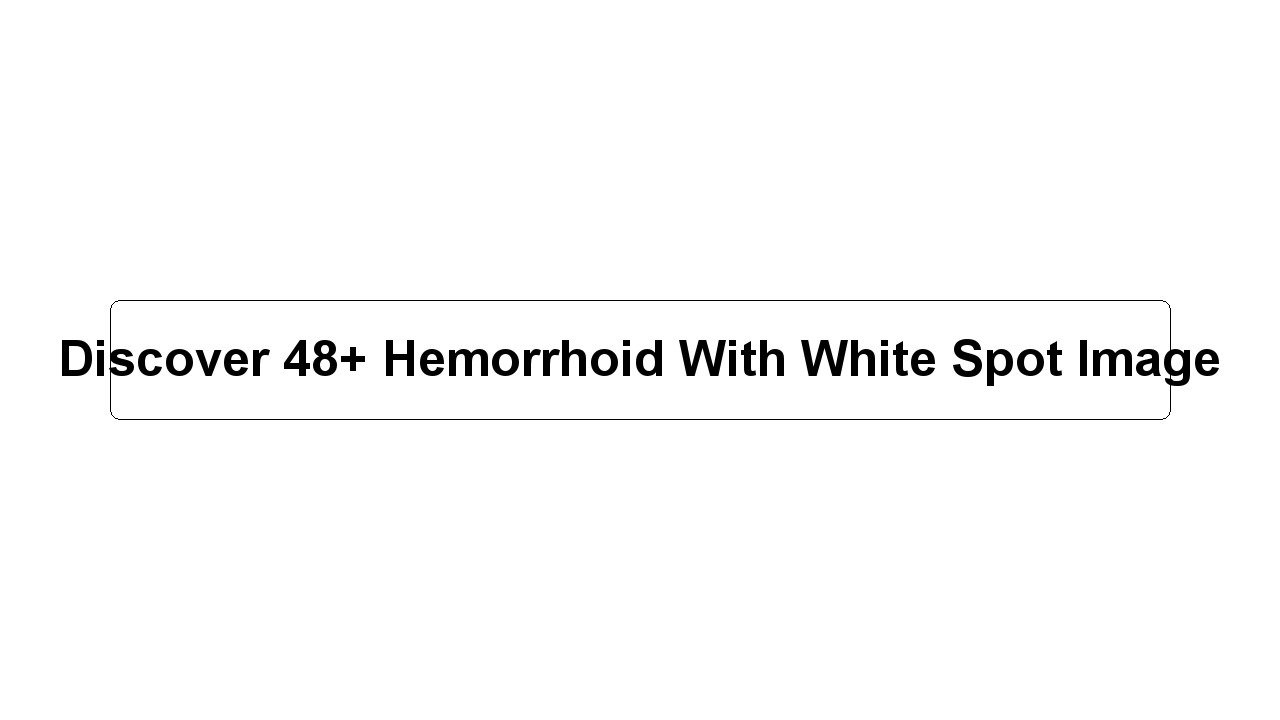 Discover 48+ Hemorrhoid With White Spot Image