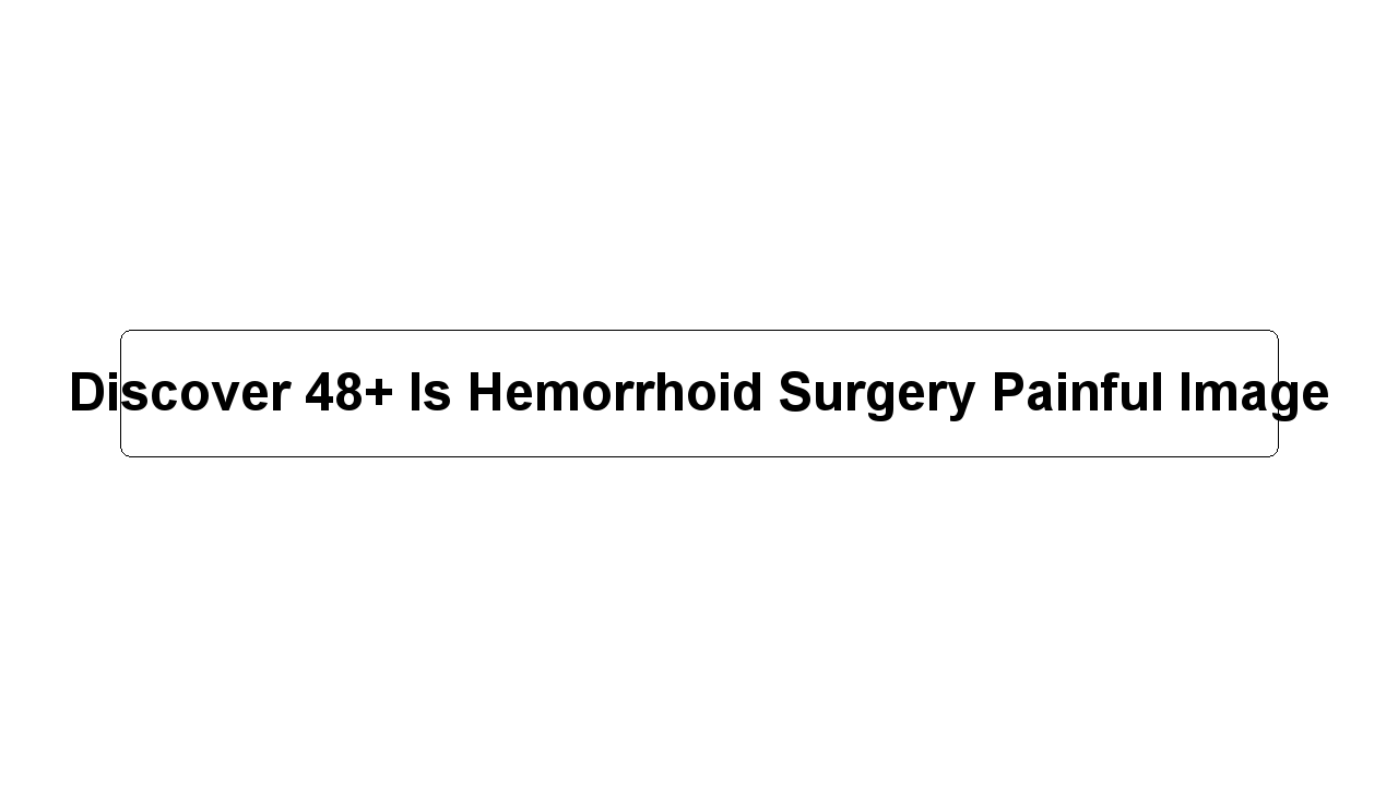 Discover 48+ Is Hemorrhoid Surgery Painful Image