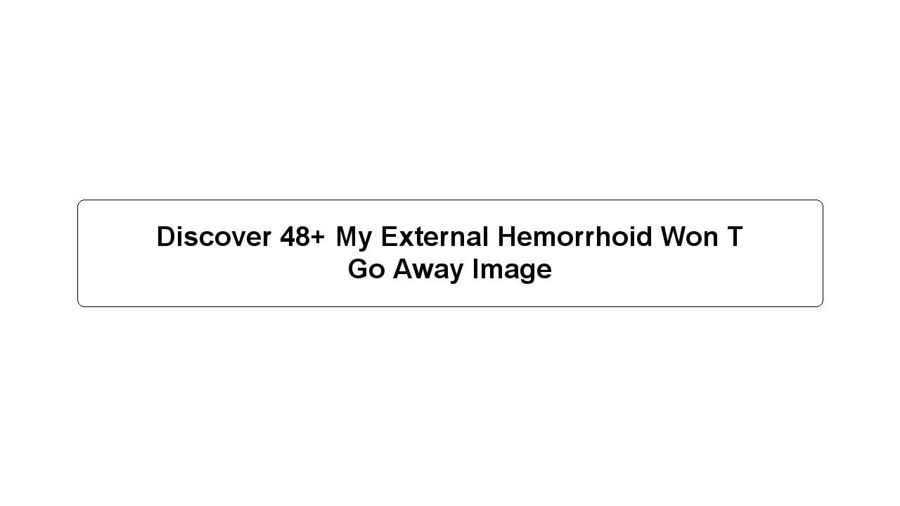 Discover 48+ My External Hemorrhoid Won T Go Away Image