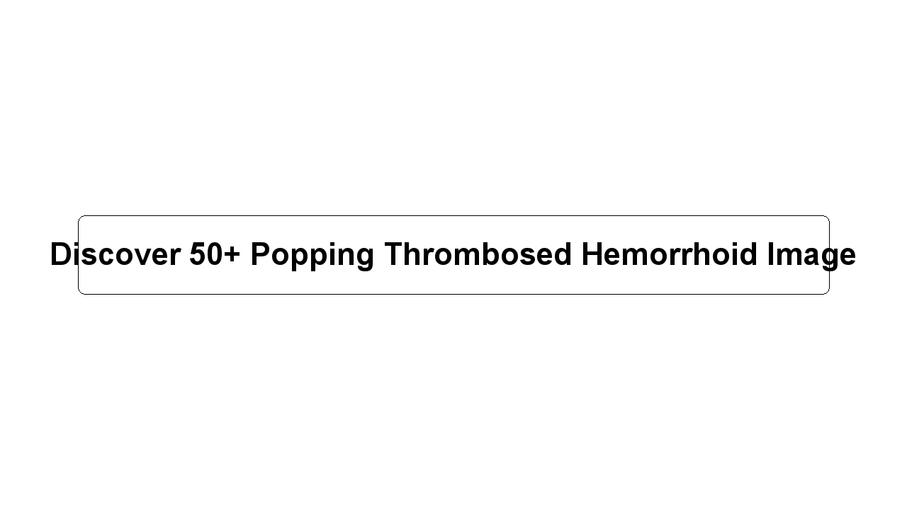 Discover 50+ Popping Thrombosed Hemorrhoid Image