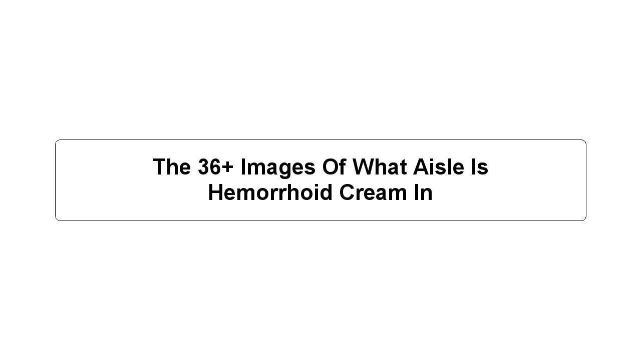 The 36+ Images Of What Aisle Is Hemorrhoid Cream In