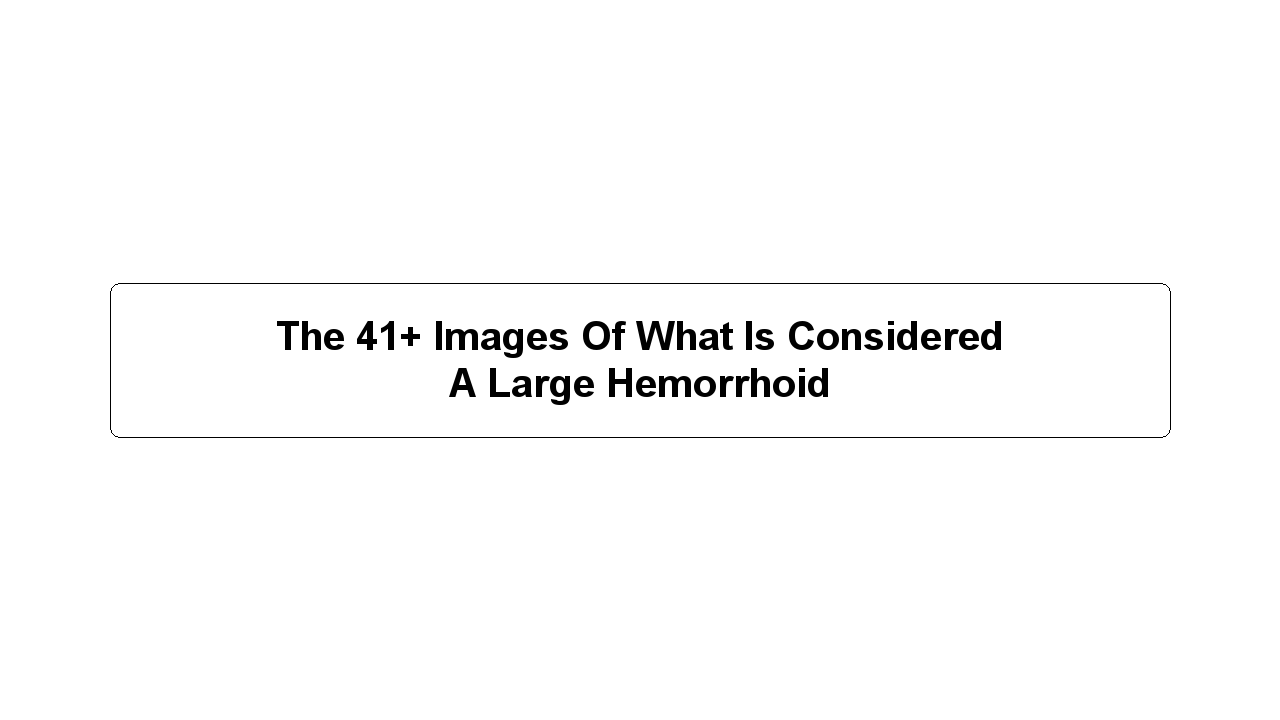 The 41+ Images Of What Is Considered A Large Hemorrhoid