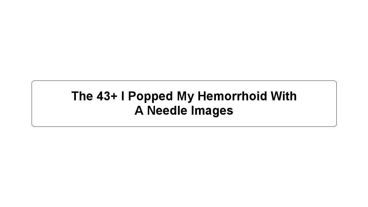 The 43+ I Popped My Hemorrhoid With A Needle Images