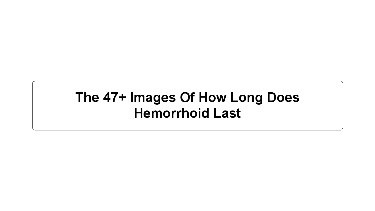 The 47+ Images Of How Long Does Hemorrhoid Last