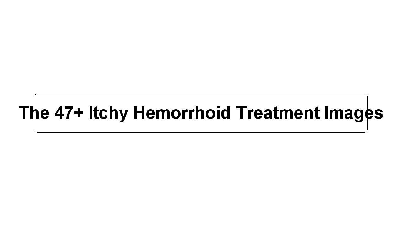 The 47+ Itchy Hemorrhoid Treatment Images