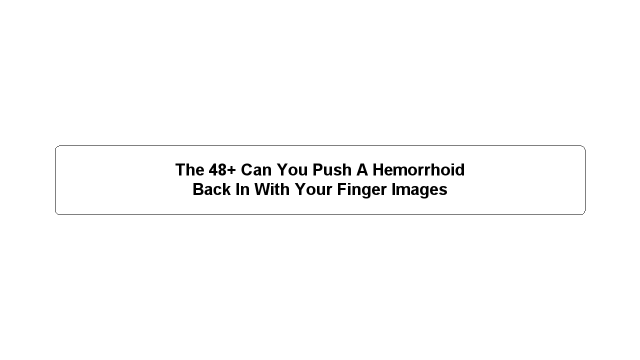 The 48+ Can You Push A Hemorrhoid Back In With Your Finger Images