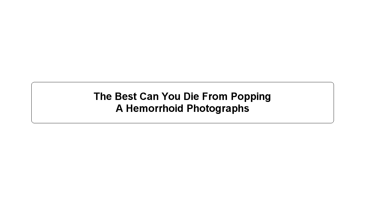 The Best Can You Die From Popping A Hemorrhoid Photographs