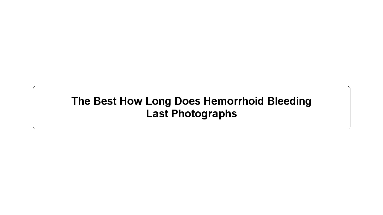 The Best How Long Does Hemorrhoid Bleeding Last Photographs