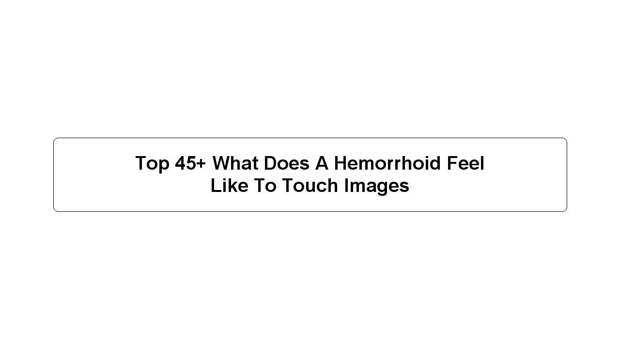 Top 45+ What Does A Hemorrhoid Feel Like To Touch Images