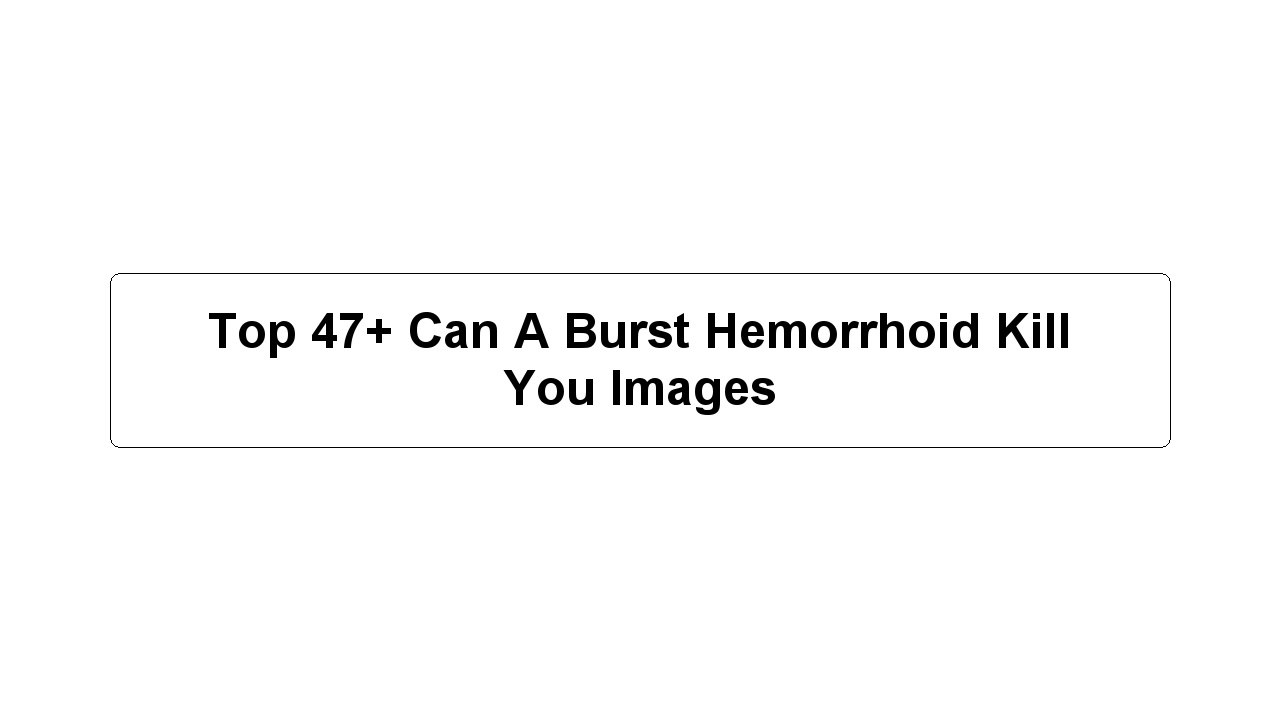 Top 47+ Can A Burst Hemorrhoid Kill You Images