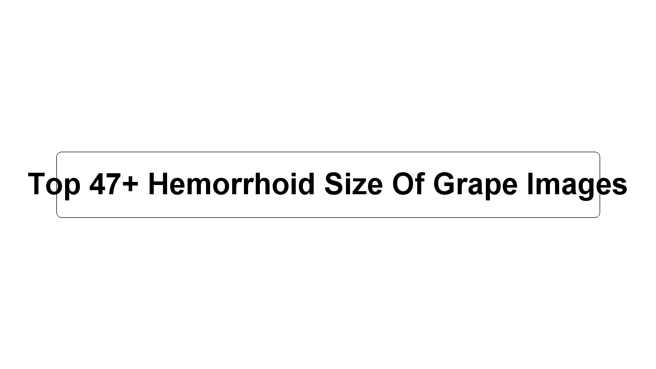 Top 47+ Hemorrhoid Size Of Grape Images