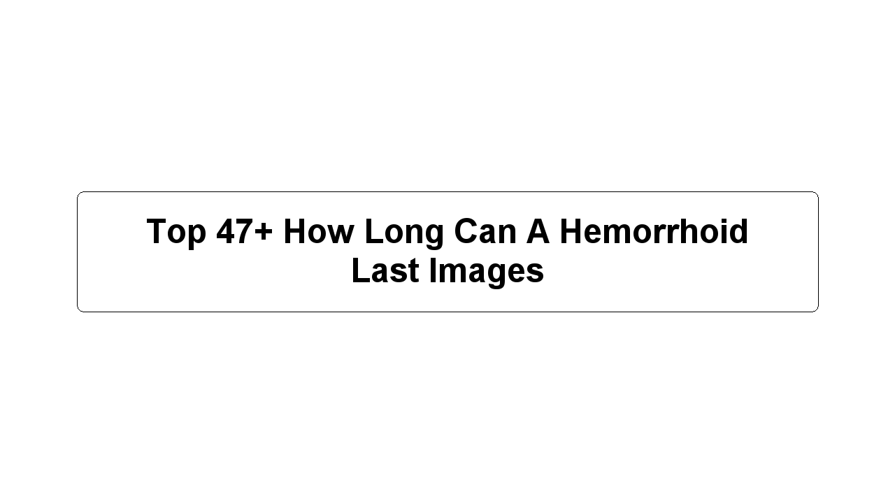 Top 47+ How Long Can A Hemorrhoid Last Images